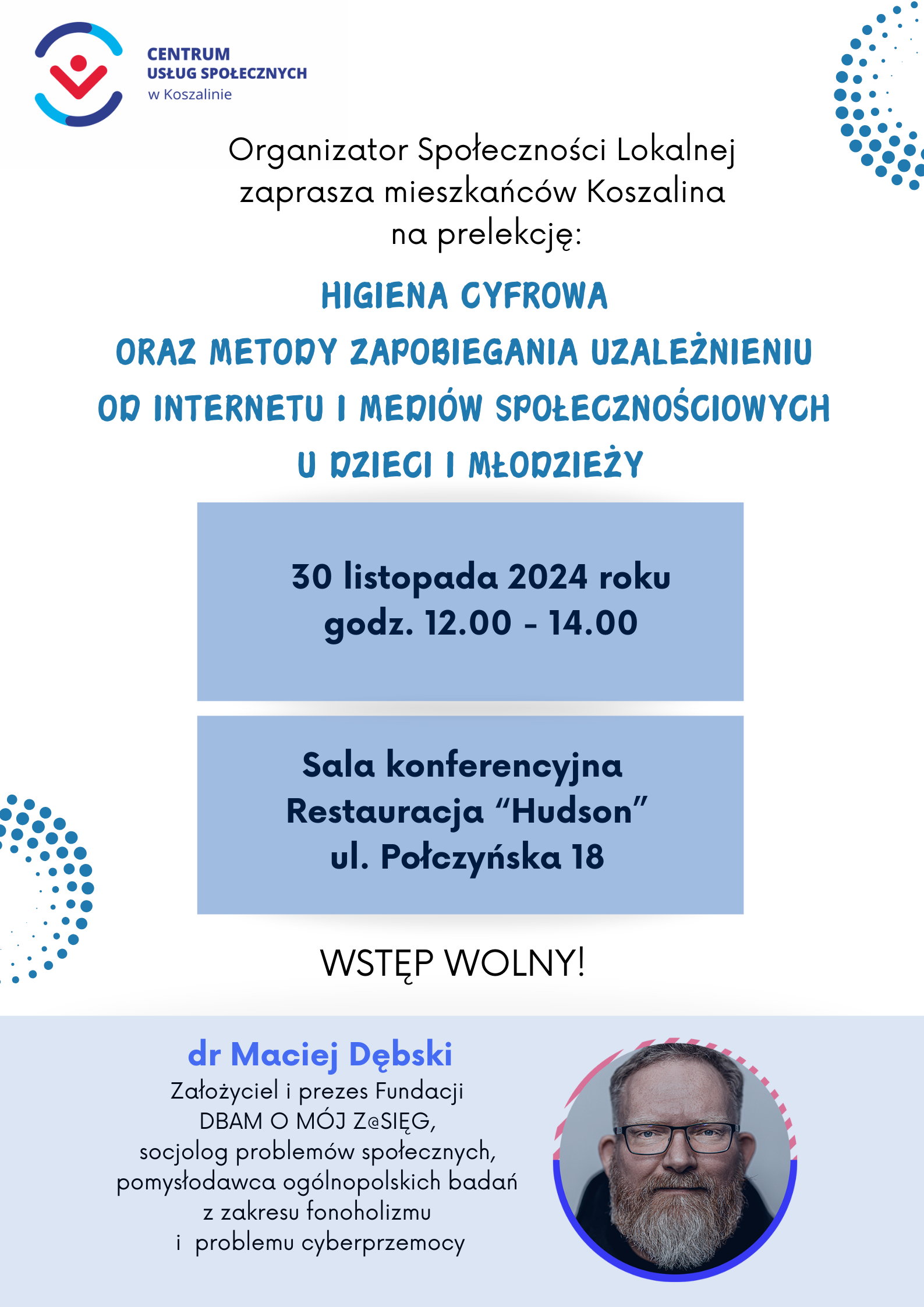 Centrum Usług Społecznych w Koszalinie organizuje w dniu 30.11.2024 roku prelekcję Pana Macieja Dębskiego Prezesa Fundacji „Dbam O Mój Z@sięg”, dotyczącą higieny cyfrowej oraz metod zapobiegania uzależnieniu od Internetu i mediów społecznościowych u dzieci i młodzieży. Spotkanie odbędzie się w sali konferencyjnej Restauracji „Hudson” ul. Połczyńska 18, w godz. 12.00-14.00.